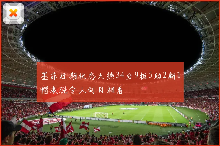 墨菲近期状态火热34分9板5助2断1帽表现令人刮目相看