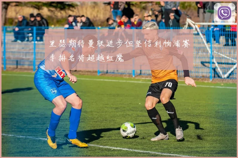 里瑟期待曼联进步但坚信利物浦赛季排名将超越红魔