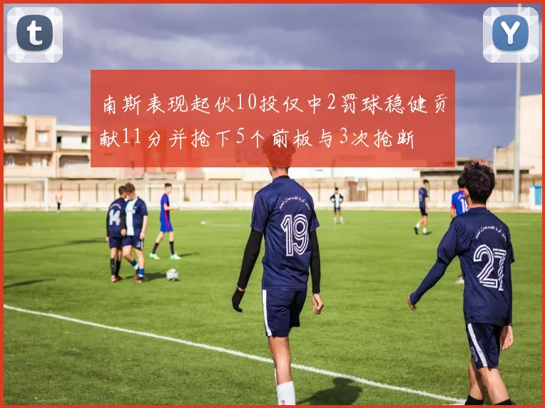 南斯表现起伏10投仅中2罚球稳健贡献11分并抢下5个前板与3次抢断