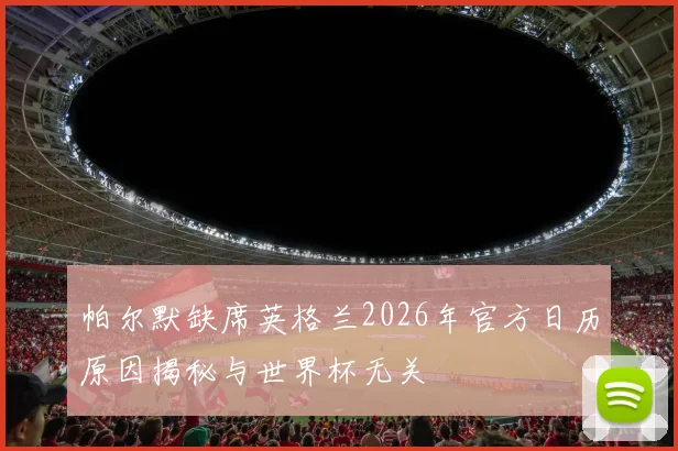 帕尔默缺席英格兰2026年官方日历原因揭秘与世界杯无关