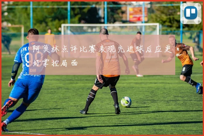 阿莫林点评比赛表现先进球后应更好掌控局面