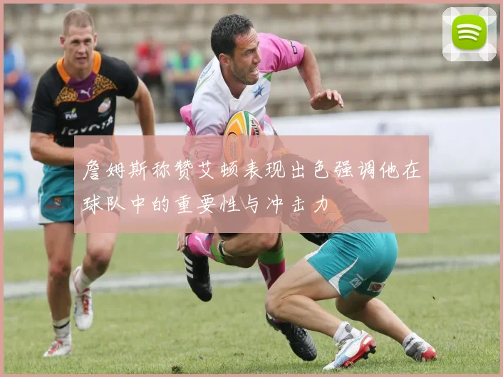 詹姆斯称赞艾顿表现出色强调他在球队中的重要性与冲击力