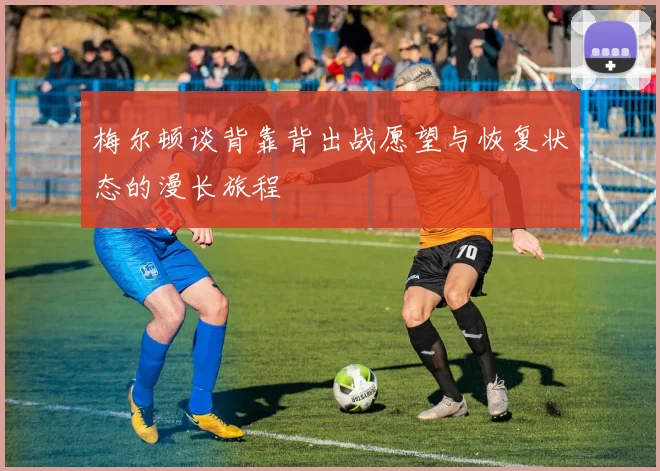 梅尔顿谈背靠背出战愿望与恢复状态的漫长旅程