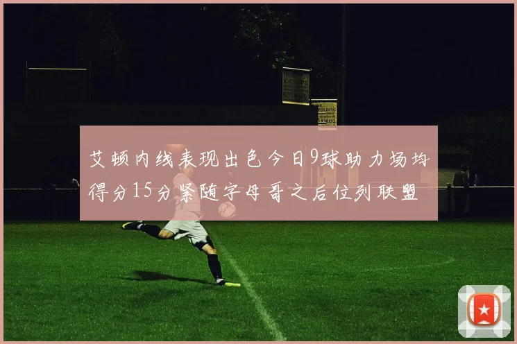 艾顿内线表现出色今日9球助力场均得分15分紧随字母哥之后位列联盟第二