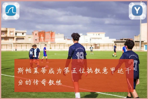 斯帕莱蒂成为第五位执教意甲达千分的传奇教练