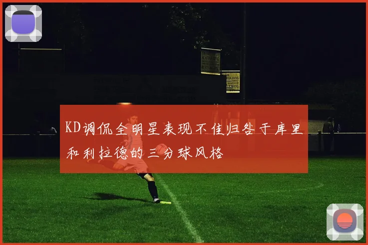 KD调侃全明星表现不佳归咎于库里和利拉德的三分球风格