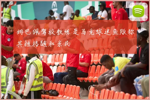 姆巴佩驾校教练是马竞球迷鱼贩称其性格随和亲民