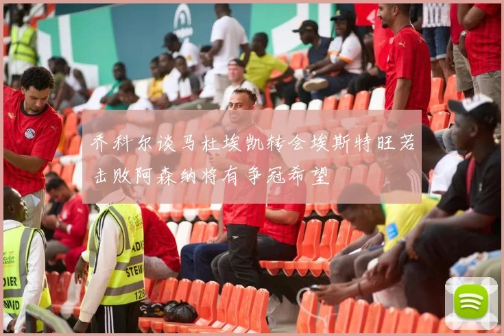 乔科尔谈马杜埃凯转会埃斯特旺若击败阿森纳将有争冠希望
