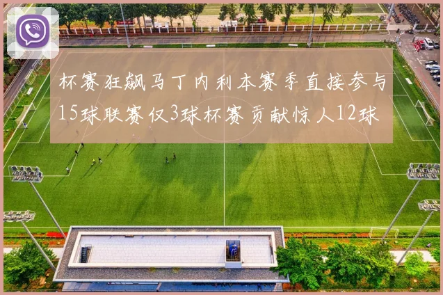杯赛狂飙马丁内利本赛季直接参与15球联赛仅3球杯赛贡献惊人12球