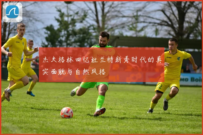 杰夫格林回忆杜兰特新秀时代的真实面貌与自然风格