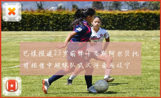 巴媒报道23岁前锋卡洛斯阿尔贝托将租借中超球队武汉河南或辽宁