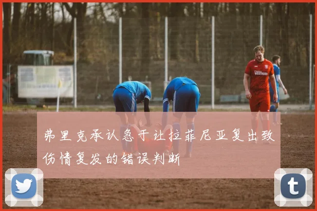 弗里克承认急于让拉菲尼亚复出致伤情复发的错误判断