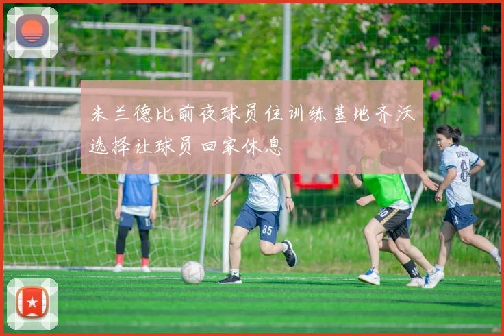 米兰德比前夜球员住训练基地齐沃选择让球员回家休息