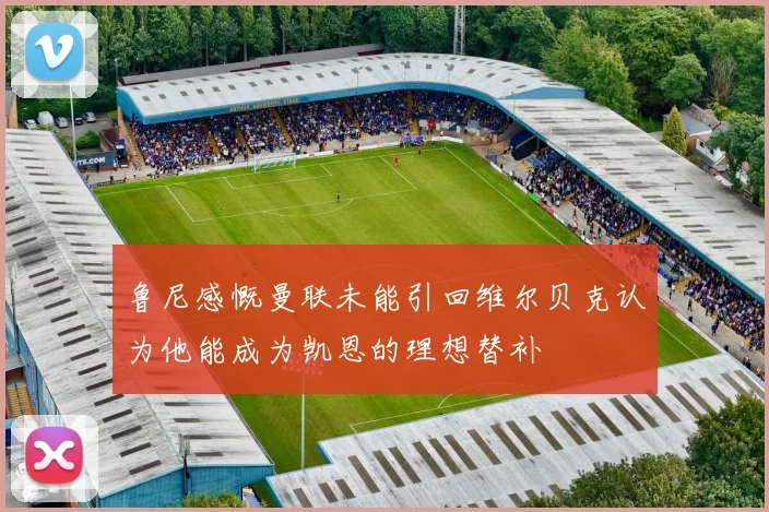 鲁尼感慨曼联未能引回维尔贝克认为他能成为凯恩的理想替补