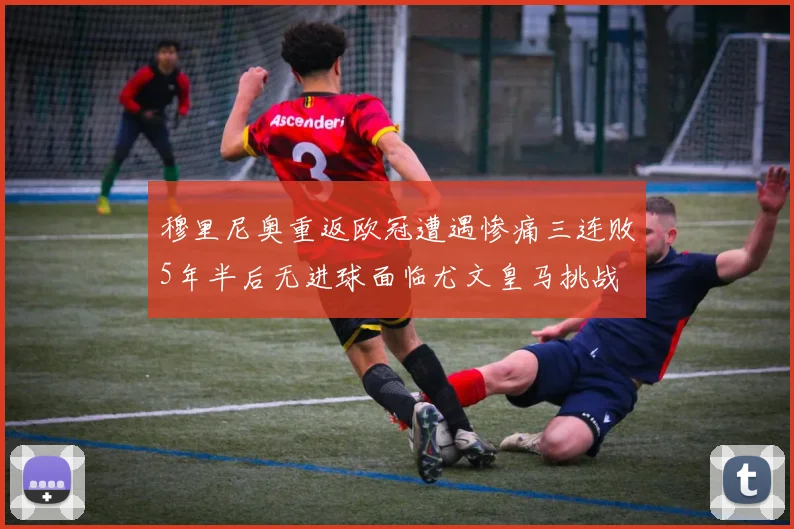 穆里尼奥重返欧冠遭遇惨痛三连败5年半后无进球面临尤文皇马挑战