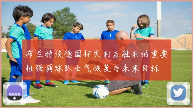 布兰特谈德国杯失利后胜利的重要性强调球队士气恢复与未来目标