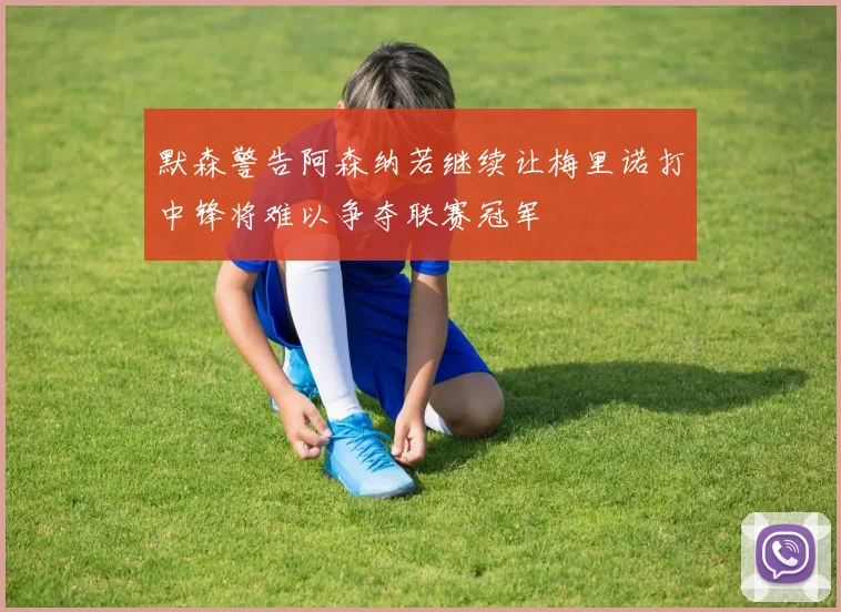 默森警告阿森纳若继续让梅里诺打中锋将难以争夺联赛冠军