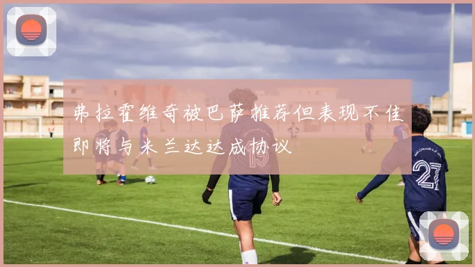弗拉霍维奇被巴萨推荐但表现不佳即将与米兰达达成协议
