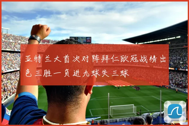 亚特兰大首次对阵拜仁欧冠战绩出色三胜一负进九球失三球