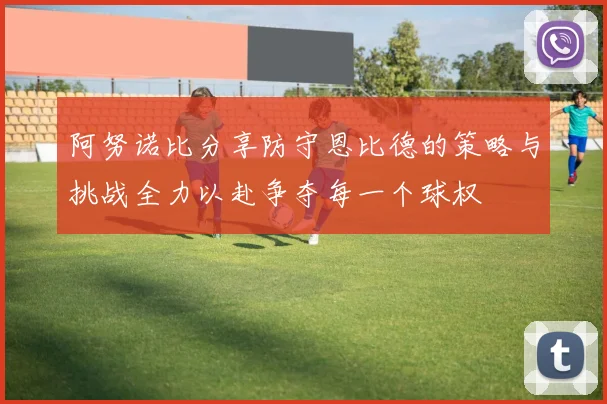 阿努诺比分享防守恩比德的策略与挑战全力以赴争夺每一个球权