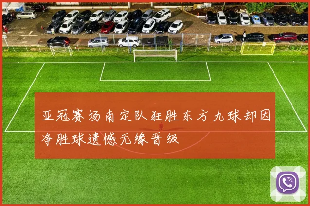 亚冠赛场南定队狂胜东方九球却因净胜球遗憾无缘晋级