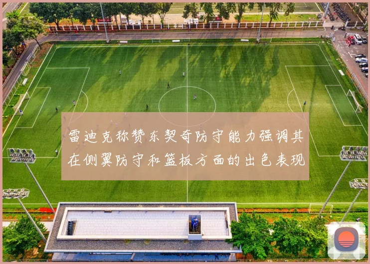 雷迪克称赞东契奇防守能力强调其在侧翼防守和篮板方面的出色表现