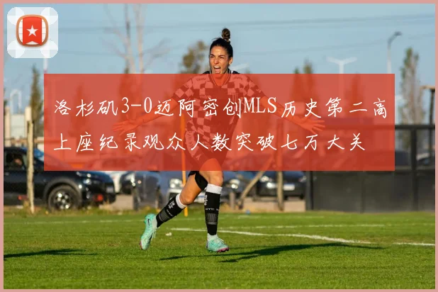洛杉矶3-0迈阿密创MLS历史第二高上座纪录观众人数突破七万大关