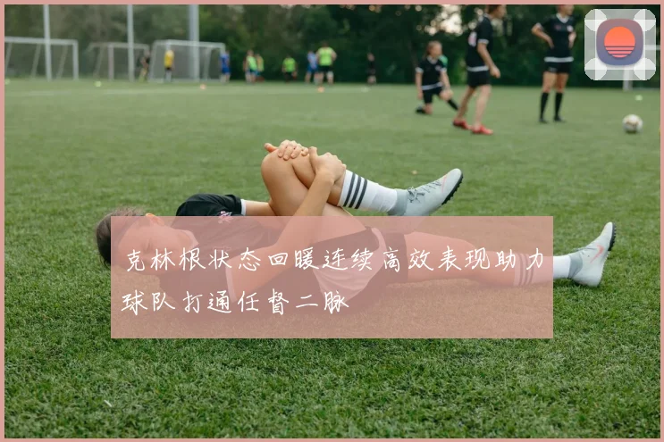 克林根状态回暖连续高效表现助力球队打通任督二脉