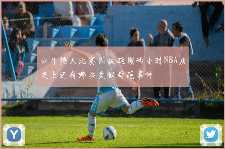 公牛热火比赛因故延期两小时NBA历史上还有哪些类似奇葩事件