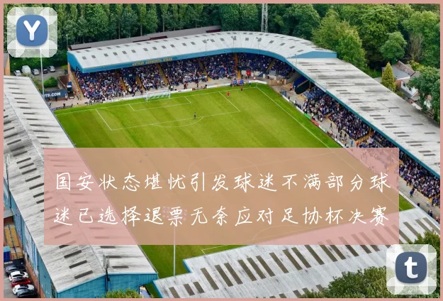 国安状态堪忧引发球迷不满部分球迷已选择退票无奈应对足协杯决赛