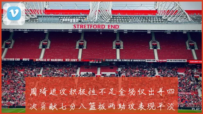 周琦进攻积极性不足全场仅出手四次贡献七分八篮板两助攻表现平淡